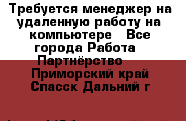 Требуется менеджер на удаленную работу на компьютере - Все города Работа » Партнёрство   . Приморский край,Спасск-Дальний г.